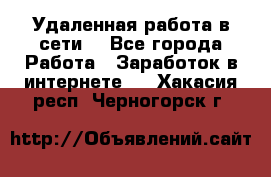 Удаленная работа в сети. - Все города Работа » Заработок в интернете   . Хакасия респ.,Черногорск г.